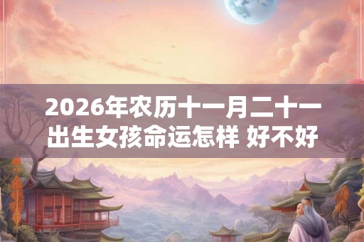 2026年农历十一月二十一出生女孩命运怎样 好不好