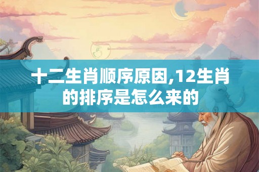 十二生肖顺序原因,12生肖的排序是怎么来的