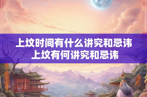 上坟时间有什么讲究和忌讳 上坟有何讲究和忌讳