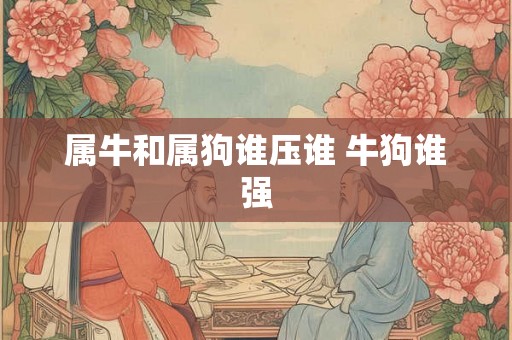 属牛和属狗谁压谁 牛狗谁强