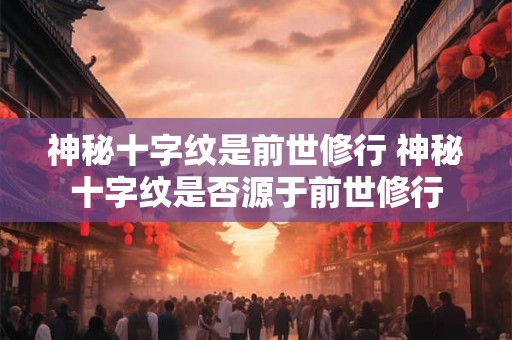 神秘十字纹是前世修行 神秘十字纹是否源于前世修行 神秘十字纹是前世修行 神秘十字纹是否源于前世修行