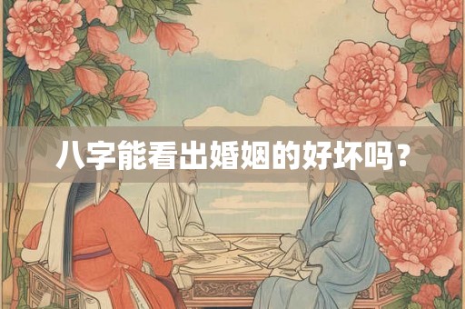 八字能看出婚姻的好坏吗? 八字能看出婚姻的好坏吗?