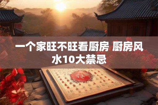 一个家旺不旺看厨房 厨房风水10大禁忌