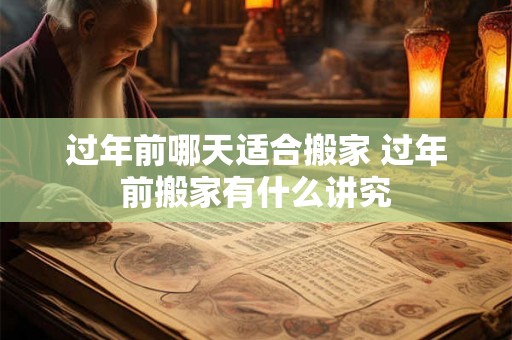 过年前哪天适合搬家 过年前搬家有什么讲究