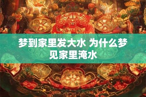 梦到家里发大水 为什么梦见家里淹水