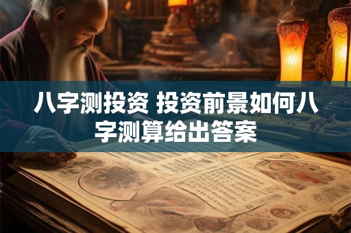 八字测投资 投资前景如何八字测算给出答案 八字测投资 投资前景如何八字测算给出答案