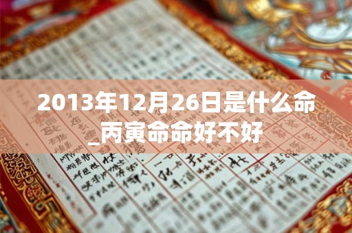 2013年12月26日是什么命_丙寅命命好不好