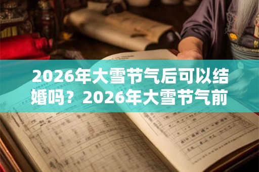 2026年大雪节气后可以结婚吗？2026年大雪节气前后结婚吉日查询