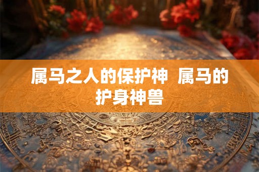 属马之人的保护神  属马的护身神兽