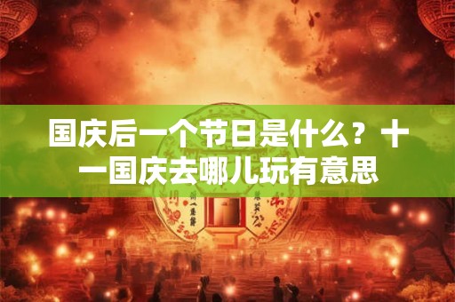 国庆后一个节日是什么？十一国庆去哪儿玩有意思
