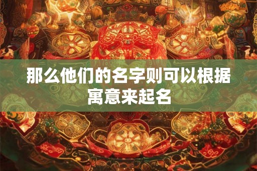 那么他们的名字则可以根据寓意来起名