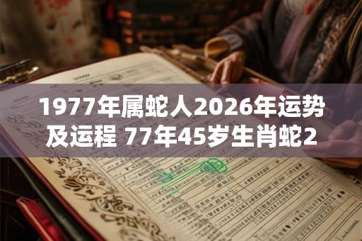 1977年属蛇人2026年运势及运程 77年45岁生肖蛇2026年运势