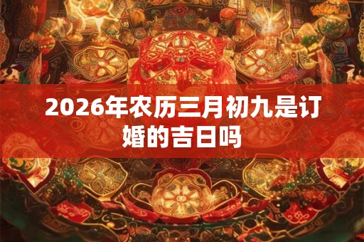 2026年农历三月初九是订婚的吉日吗