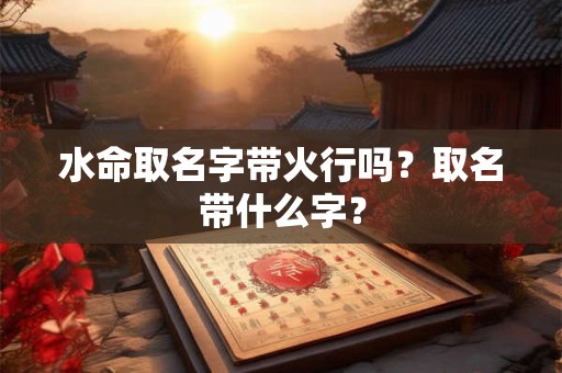 水命取名字带火行吗？取名带什么字？