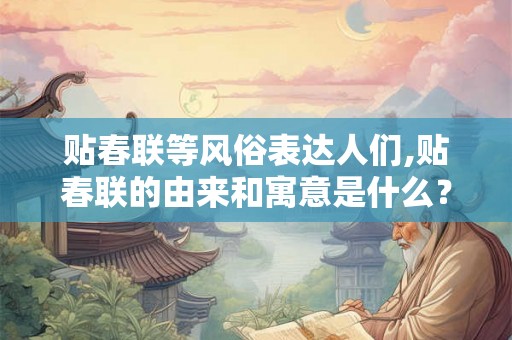 贴春联等风俗表达人们,贴春联的由来和寓意是什么？