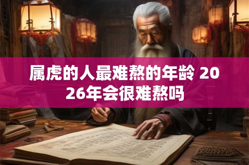 属虎的人最难熬的年龄 2026年会很难熬吗