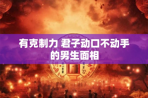 有克制力 君子动口不动手的男生面相 有克制力 君子动口不动手的男生面相