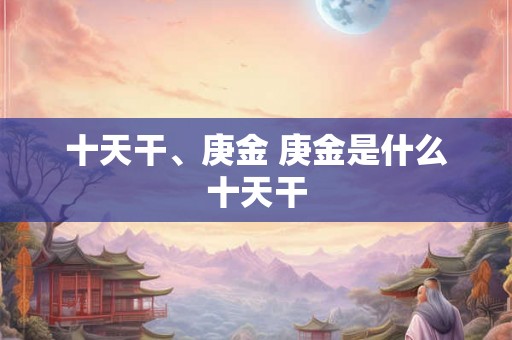 十天干、庚金 庚金是什么十天干 十天干、庚金 庚金是什么十天干