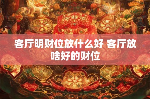 客厅明财位放什么好 客厅放啥好的财位 客厅明财位放什么好 客厅放啥好的财位