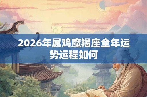 2026年属鸡魔羯座全年运势运程如何 2026年属鸡魔羯座全年运势运程如何
