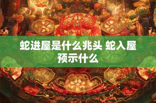 蛇进屋是什么兆头 蛇入屋预示什么