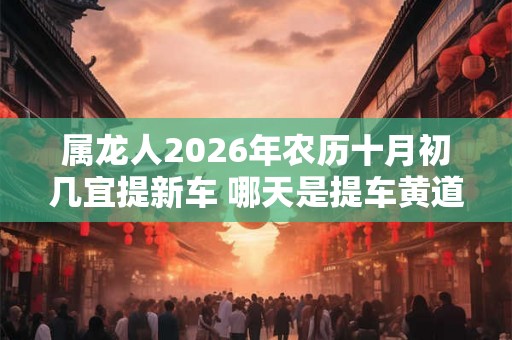 属龙人2026年农历十月初几宜提新车 哪天是提车黄道吉日