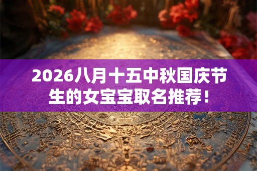 2026八月十五中秋国庆节生的女宝宝取名推荐！