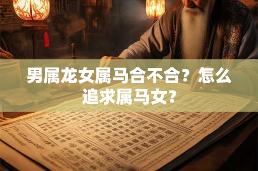 男属龙女属马合不合？怎么追求属马女？