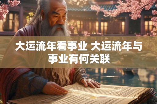 大运流年看事业 大运流年与事业有何关联