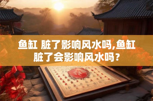 鱼缸 脏了影响风水吗,鱼缸脏了会影响风水吗? 鱼缸 脏了影响风水吗,鱼缸脏了会影响风水吗?