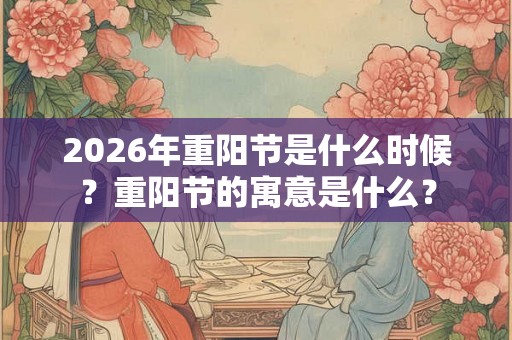 2026年重阳节是什么时候？重阳节的寓意是什么？