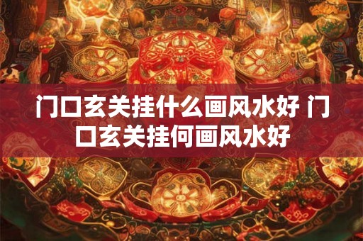 门口玄关挂什么画风水好 门口玄关挂何画风水好
