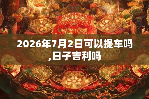 2026年7月2日可以提车吗,日子吉利吗