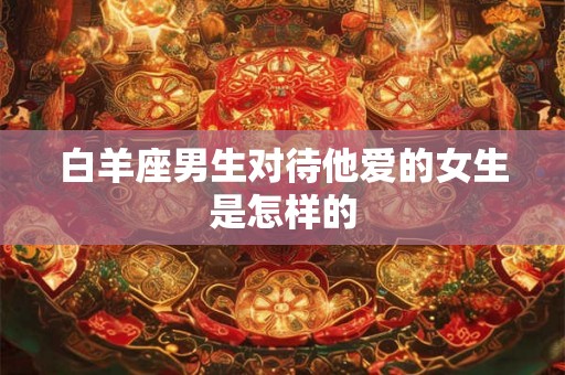 白羊座男生对待他爱的女生是怎样的