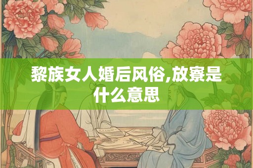 黎族女人婚后风俗,放寮是什么意思