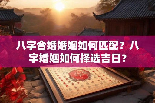 八字合婚婚姻如何匹配？八字婚姻如何择选吉日？