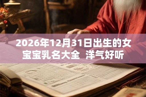 2026年12月31日出生的女宝宝乳名大全 洋气好听 2026年12月31日出生的女宝宝乳名大全 洋气好听