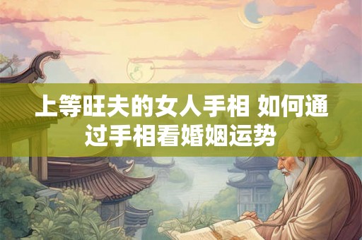上等旺夫的女人手相 如何通过手相看婚姻运势