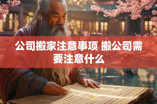 公司搬家注意事项 搬公司需要注意什么