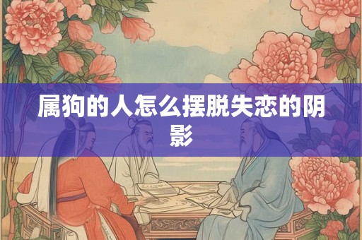 属狗的人怎么摆脱失恋的阴影