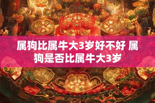 属狗比属牛大3岁好不好 属狗是否比属牛大3岁