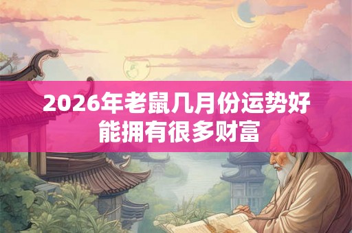 2026年老鼠几月份运势好 能拥有很多财富