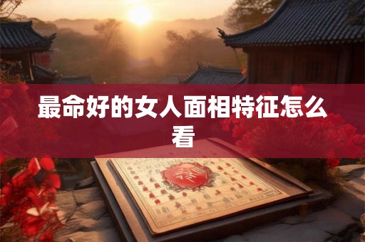 最命好的女人面相特征怎么看 最命好的女人面相特征怎么看