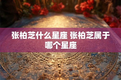 张柏芝什么星座 张柏芝属于哪个星座