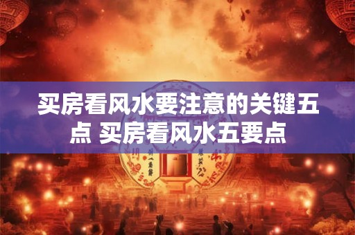 买房看风水要注意的关键五点 买房看风水五要点