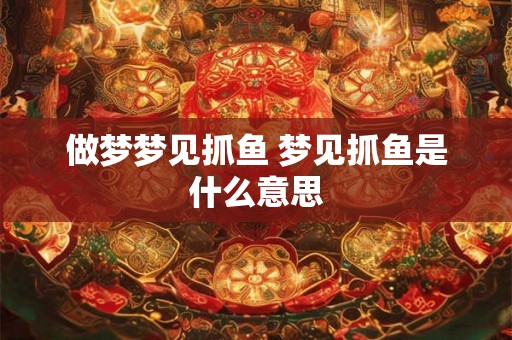 做梦梦见抓鱼 梦见抓鱼是什么意思