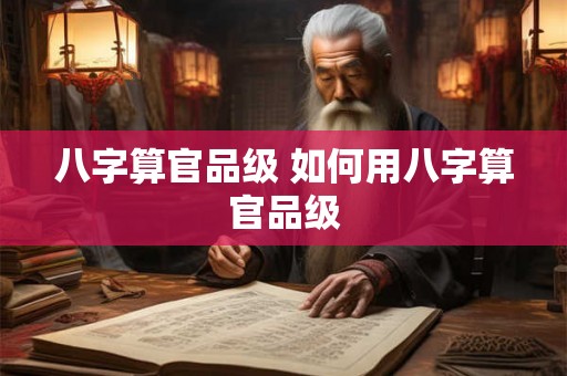 八字算官品级 如何用八字算官品级 八字算官品级 如何用八字算官品级