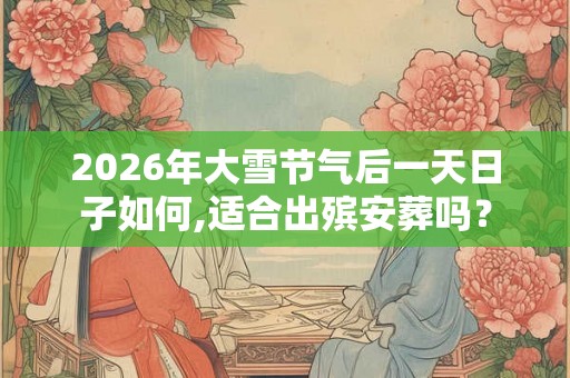 2026年大雪节气后一天日子如何,适合出殡安葬吗？
