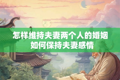 怎样维持夫妻两个人的婚姻  如何保持夫妻感情