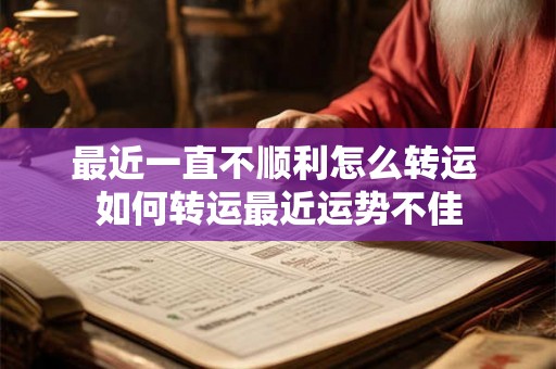 最近一直不顺利怎么转运 如何转运最近运势不佳